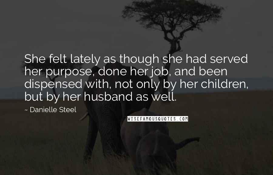 Danielle Steel Quotes: She felt lately as though she had served her purpose, done her job, and been dispensed with, not only by her children, but by her husband as well.