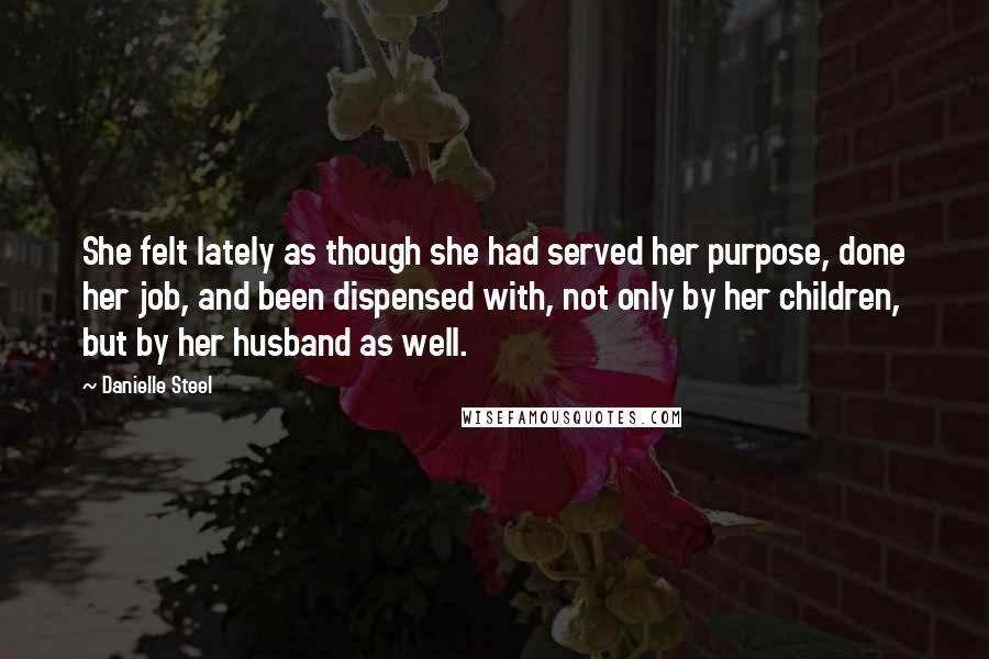 Danielle Steel Quotes: She felt lately as though she had served her purpose, done her job, and been dispensed with, not only by her children, but by her husband as well.