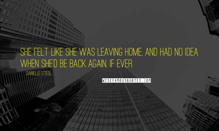 Danielle Steel Quotes: She felt like she was leaving home, and had no idea when she'd be back again, if ever.