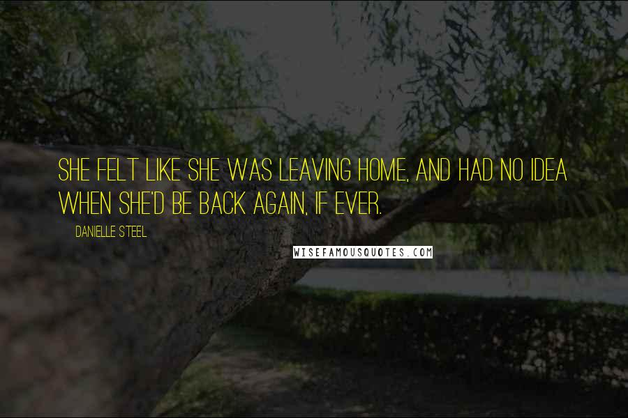 Danielle Steel Quotes: She felt like she was leaving home, and had no idea when she'd be back again, if ever.