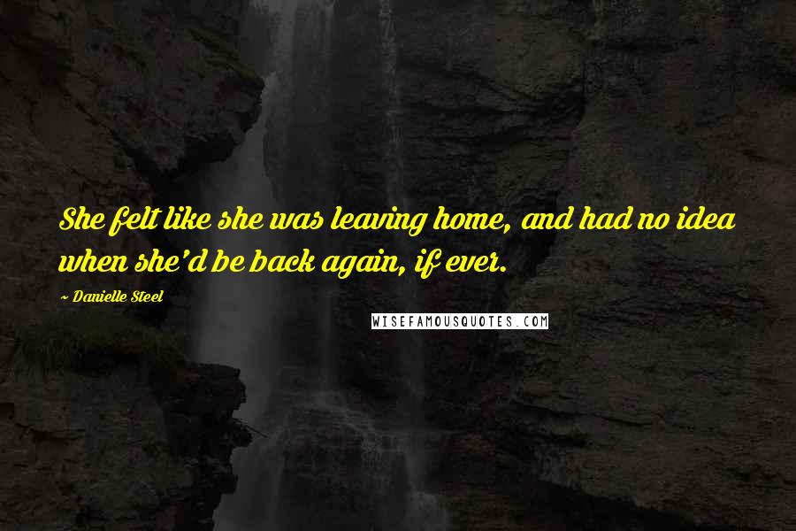 Danielle Steel Quotes: She felt like she was leaving home, and had no idea when she'd be back again, if ever.