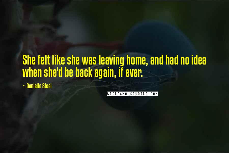 Danielle Steel Quotes: She felt like she was leaving home, and had no idea when she'd be back again, if ever.