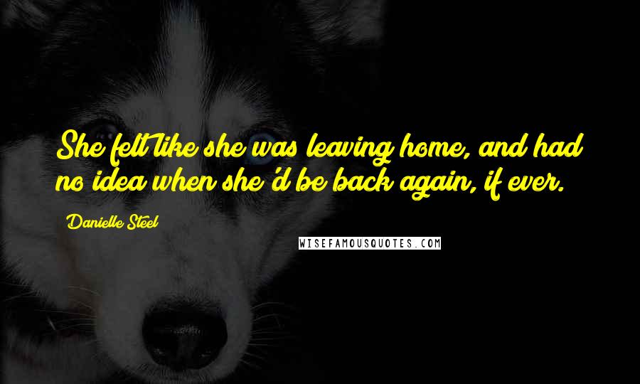 Danielle Steel Quotes: She felt like she was leaving home, and had no idea when she'd be back again, if ever.