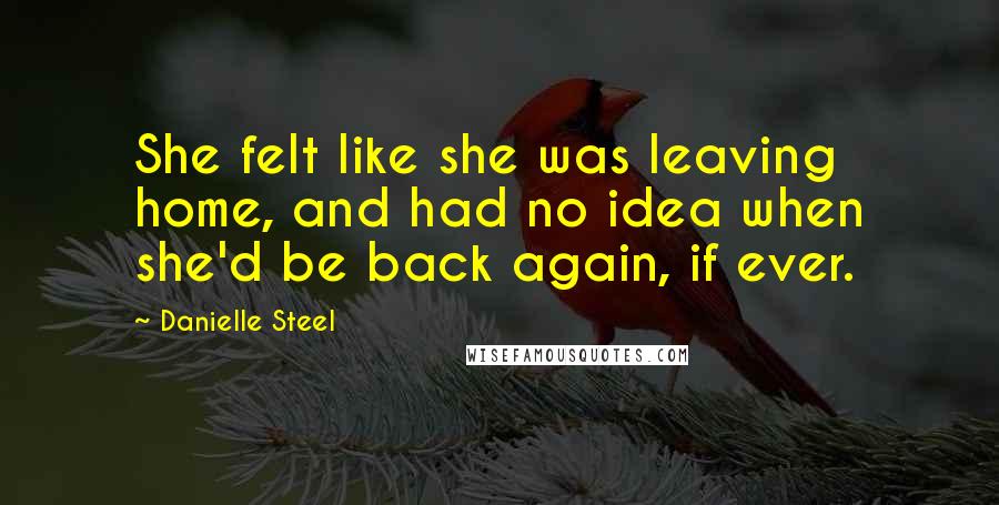 Danielle Steel Quotes: She felt like she was leaving home, and had no idea when she'd be back again, if ever.