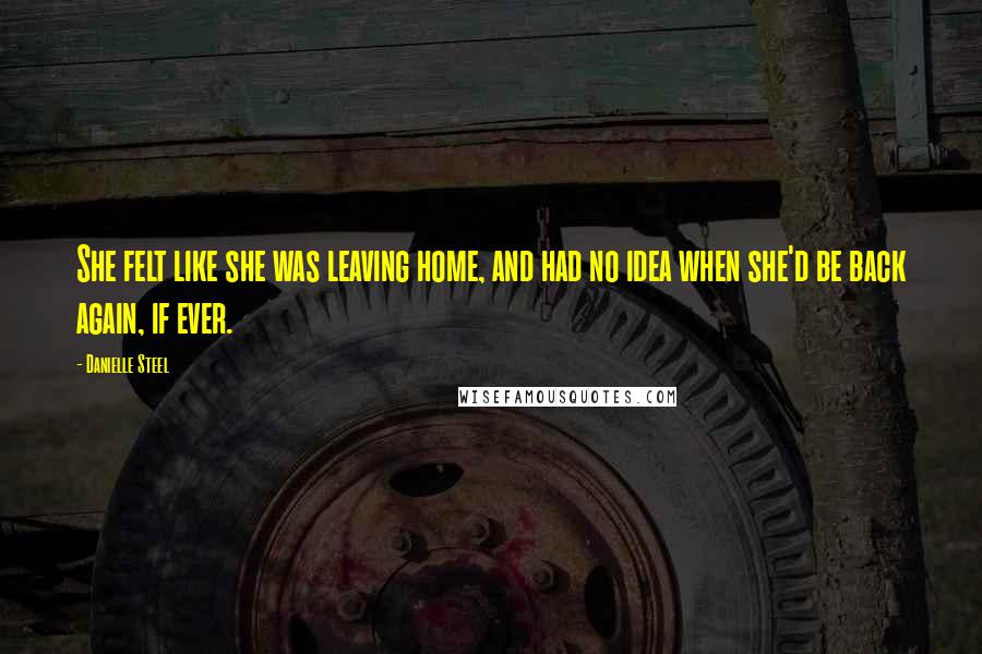 Danielle Steel Quotes: She felt like she was leaving home, and had no idea when she'd be back again, if ever.