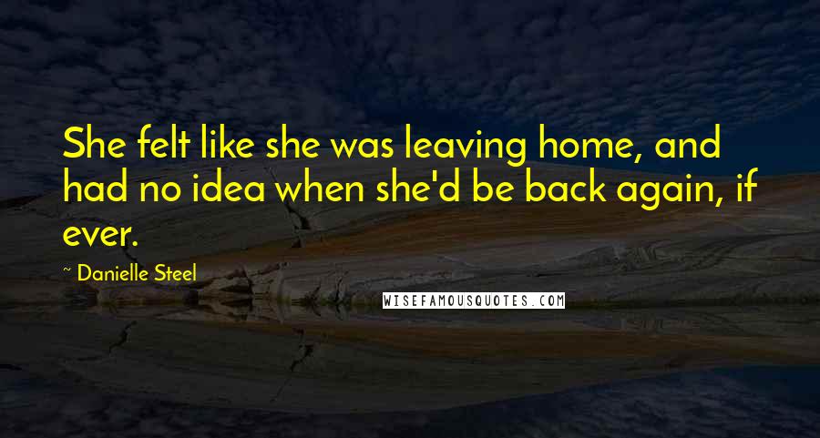 Danielle Steel Quotes: She felt like she was leaving home, and had no idea when she'd be back again, if ever.