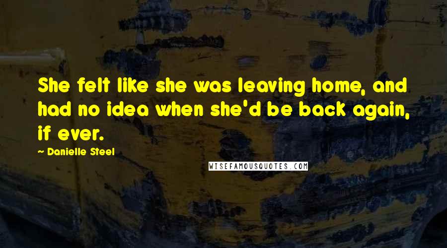 Danielle Steel Quotes: She felt like she was leaving home, and had no idea when she'd be back again, if ever.