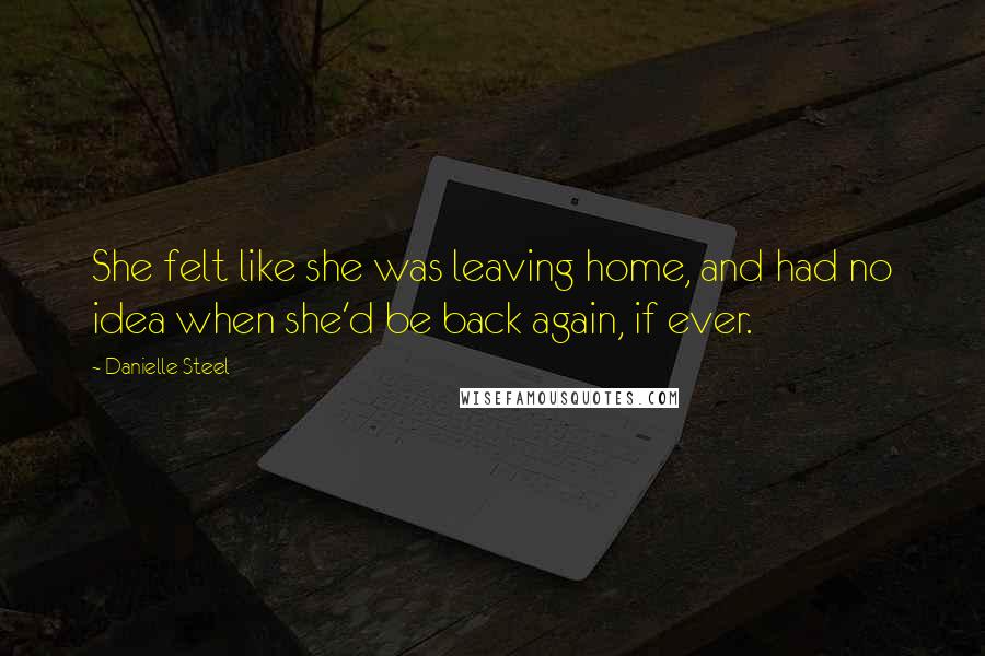 Danielle Steel Quotes: She felt like she was leaving home, and had no idea when she'd be back again, if ever.