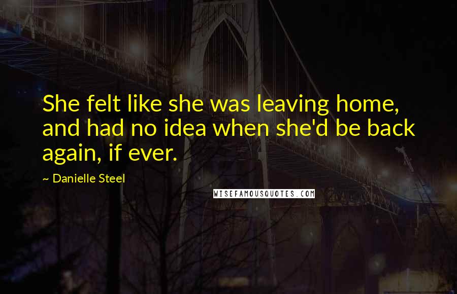 Danielle Steel Quotes: She felt like she was leaving home, and had no idea when she'd be back again, if ever.