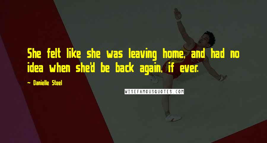 Danielle Steel Quotes: She felt like she was leaving home, and had no idea when she'd be back again, if ever.