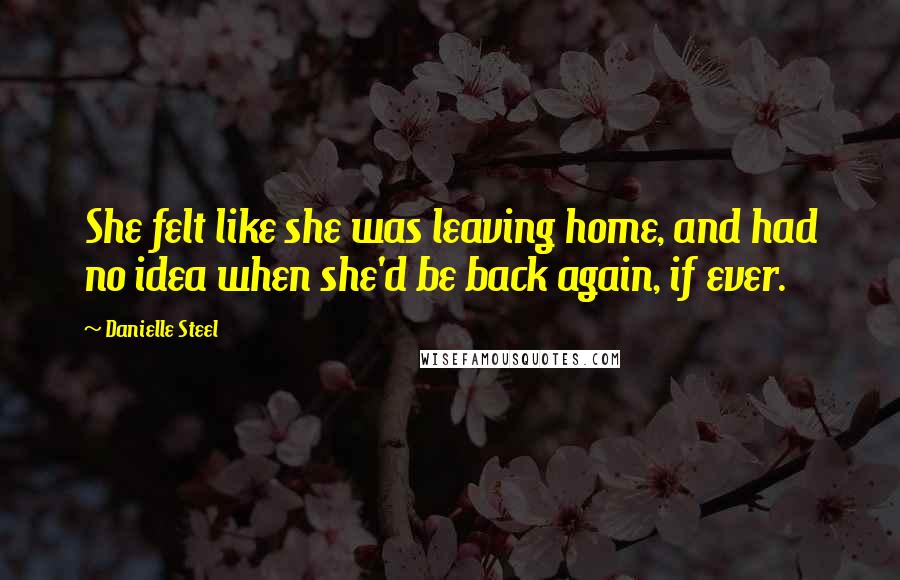 Danielle Steel Quotes: She felt like she was leaving home, and had no idea when she'd be back again, if ever.