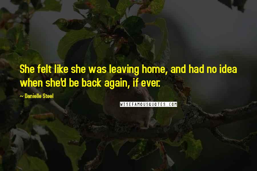 Danielle Steel Quotes: She felt like she was leaving home, and had no idea when she'd be back again, if ever.