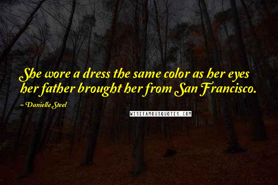 Danielle Steel Quotes: She wore a dress the same color as her eyes her father brought her from San Francisco.