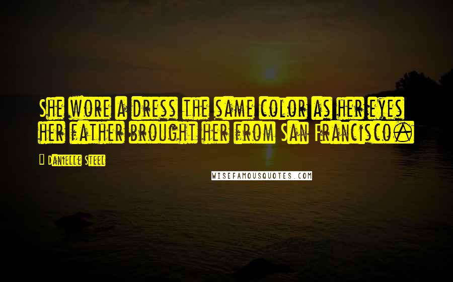 Danielle Steel Quotes: She wore a dress the same color as her eyes her father brought her from San Francisco.