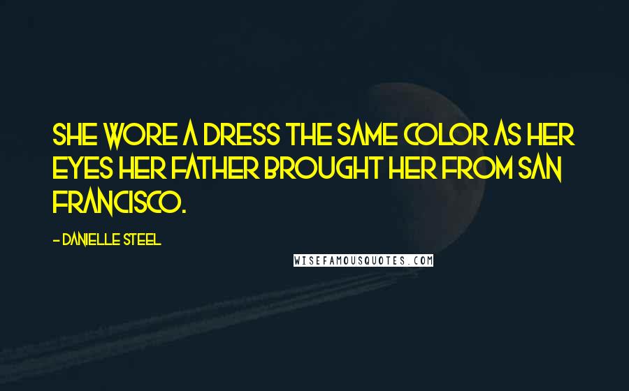 Danielle Steel Quotes: She wore a dress the same color as her eyes her father brought her from San Francisco.