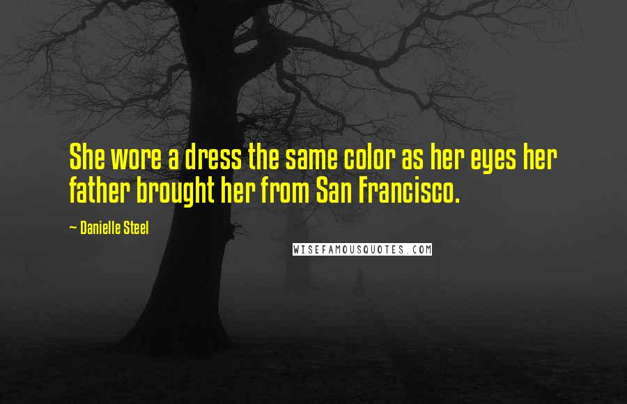 Danielle Steel Quotes: She wore a dress the same color as her eyes her father brought her from San Francisco.