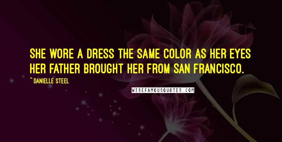 Danielle Steel Quotes: She wore a dress the same color as her eyes her father brought her from San Francisco.