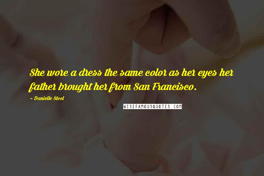 Danielle Steel Quotes: She wore a dress the same color as her eyes her father brought her from San Francisco.