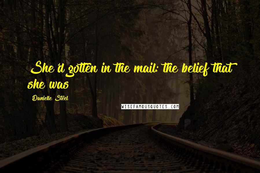Danielle Steel Quotes: She'd gotten in the mail: the belief that she was