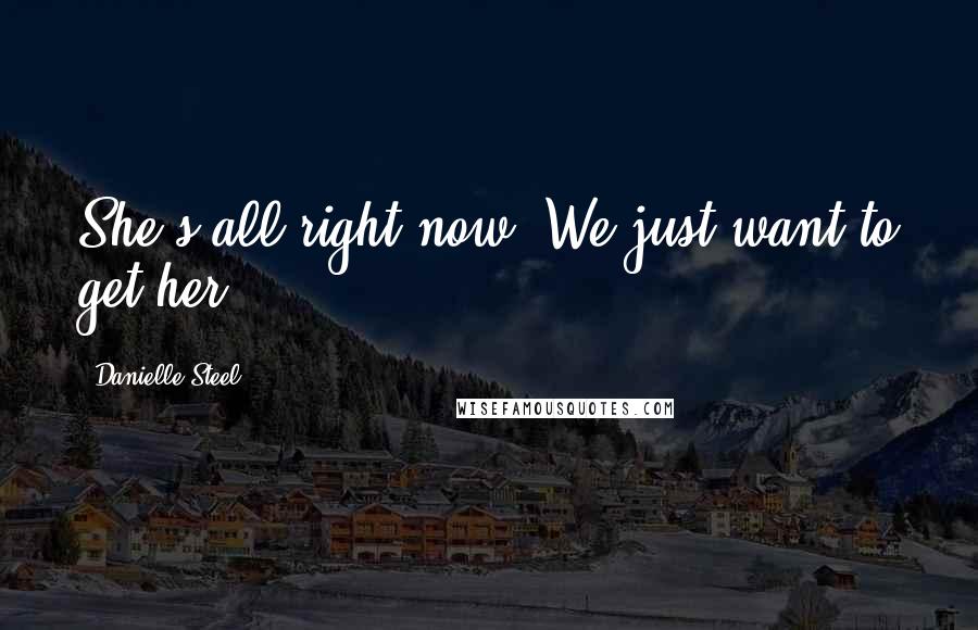 Danielle Steel Quotes: She's all right now. We just want to get her