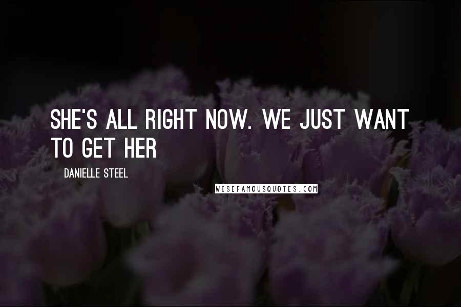 Danielle Steel Quotes: She's all right now. We just want to get her