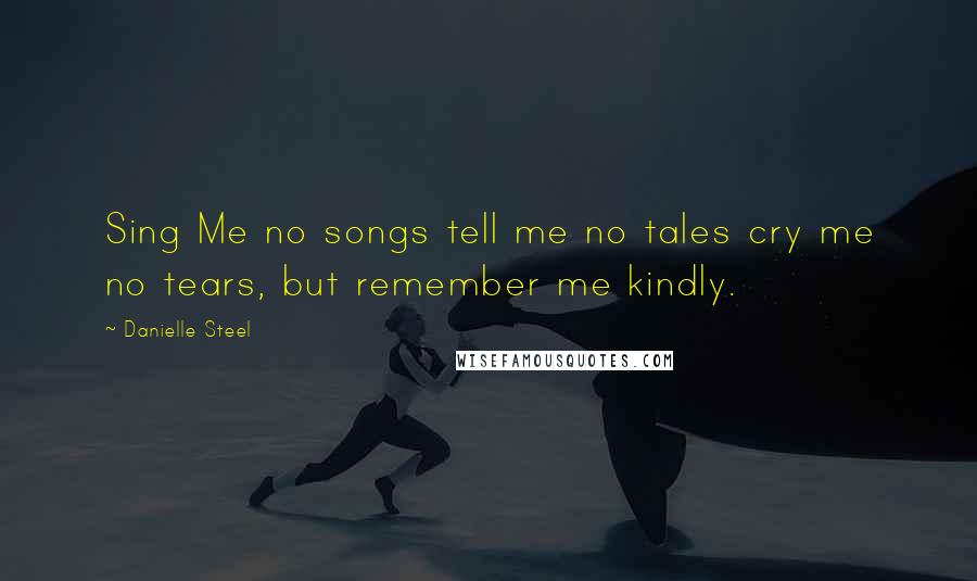 Danielle Steel Quotes: Sing Me no songs tell me no tales cry me no tears, but remember me kindly.