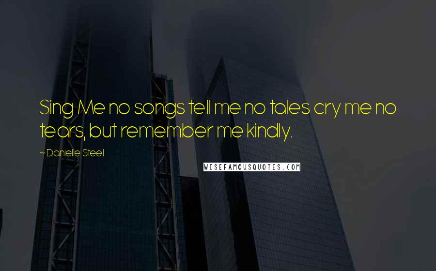 Danielle Steel Quotes: Sing Me no songs tell me no tales cry me no tears, but remember me kindly.