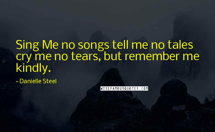Danielle Steel Quotes: Sing Me no songs tell me no tales cry me no tears, but remember me kindly.