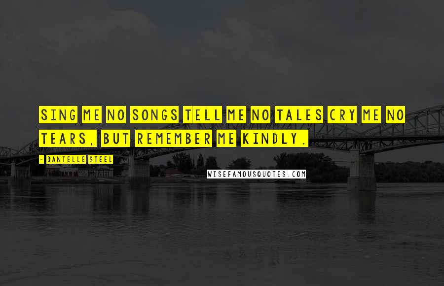 Danielle Steel Quotes: Sing Me no songs tell me no tales cry me no tears, but remember me kindly.