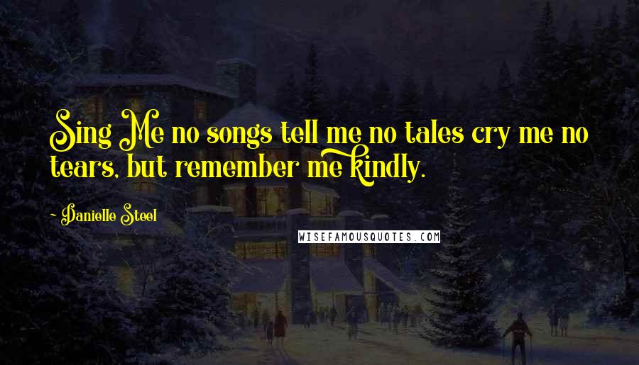 Danielle Steel Quotes: Sing Me no songs tell me no tales cry me no tears, but remember me kindly.