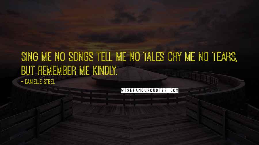 Danielle Steel Quotes: Sing Me no songs tell me no tales cry me no tears, but remember me kindly.