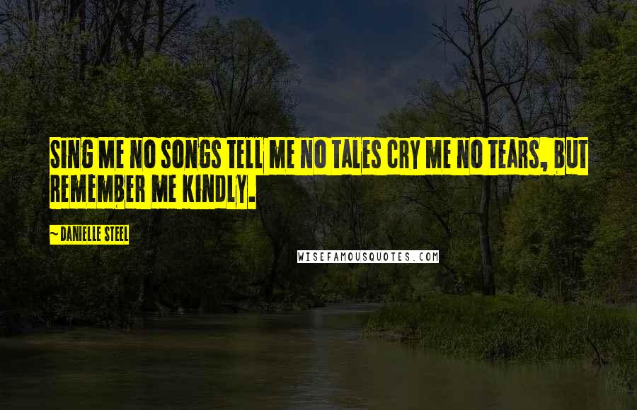 Danielle Steel Quotes: Sing Me no songs tell me no tales cry me no tears, but remember me kindly.