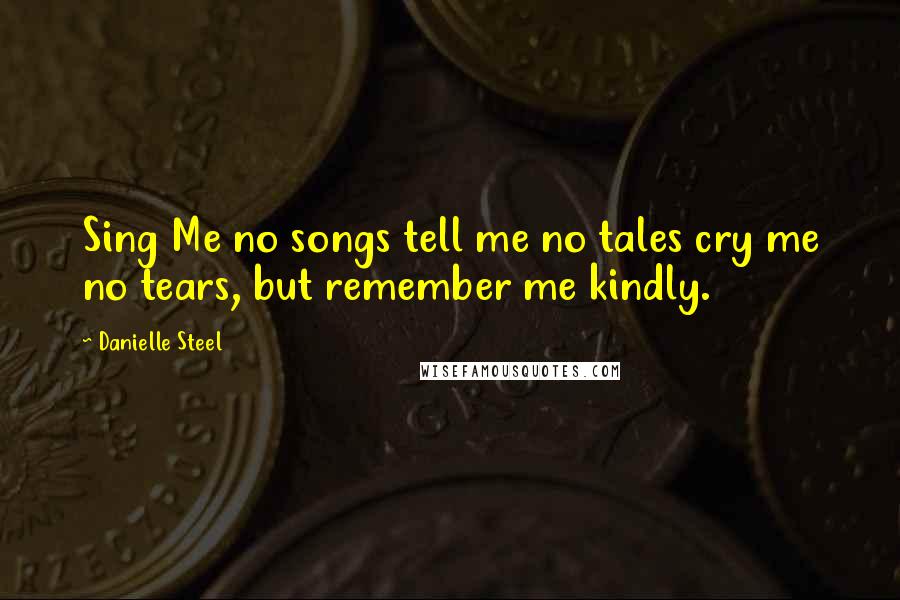 Danielle Steel Quotes: Sing Me no songs tell me no tales cry me no tears, but remember me kindly.