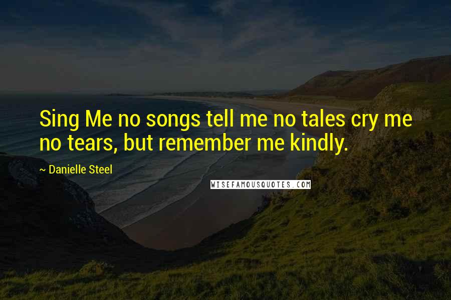 Danielle Steel Quotes: Sing Me no songs tell me no tales cry me no tears, but remember me kindly.