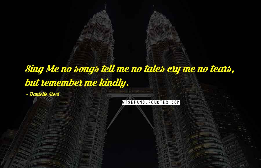 Danielle Steel Quotes: Sing Me no songs tell me no tales cry me no tears, but remember me kindly.