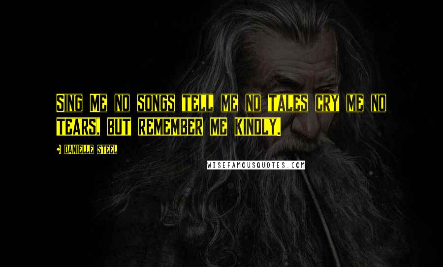 Danielle Steel Quotes: Sing Me no songs tell me no tales cry me no tears, but remember me kindly.
