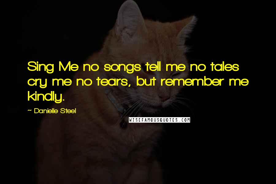 Danielle Steel Quotes: Sing Me no songs tell me no tales cry me no tears, but remember me kindly.