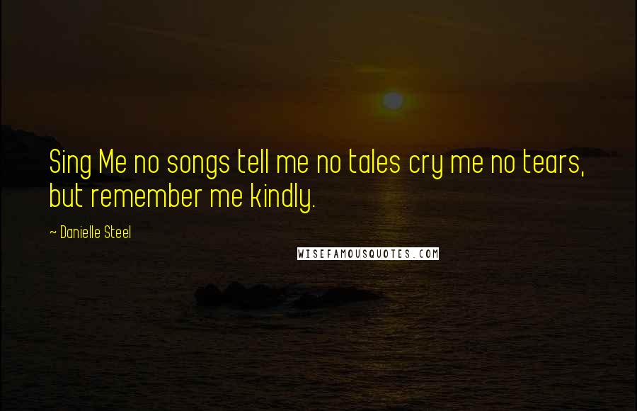 Danielle Steel Quotes: Sing Me no songs tell me no tales cry me no tears, but remember me kindly.