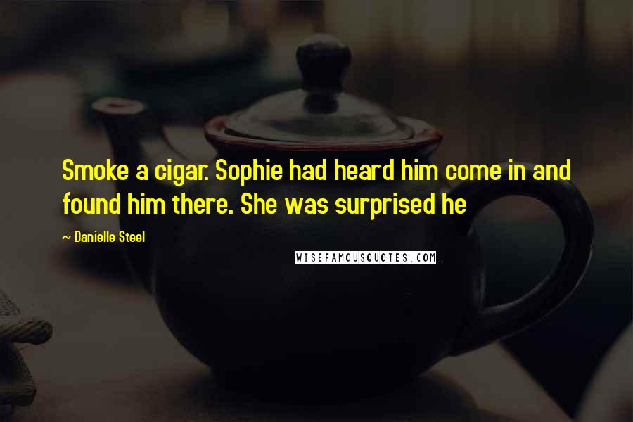 Danielle Steel Quotes: Smoke a cigar. Sophie had heard him come in and found him there. She was surprised he