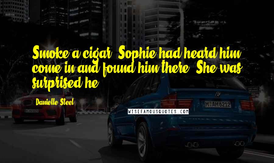 Danielle Steel Quotes: Smoke a cigar. Sophie had heard him come in and found him there. She was surprised he