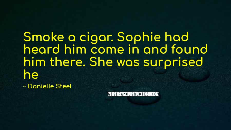 Danielle Steel Quotes: Smoke a cigar. Sophie had heard him come in and found him there. She was surprised he