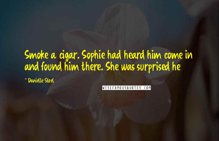 Danielle Steel Quotes: Smoke a cigar. Sophie had heard him come in and found him there. She was surprised he