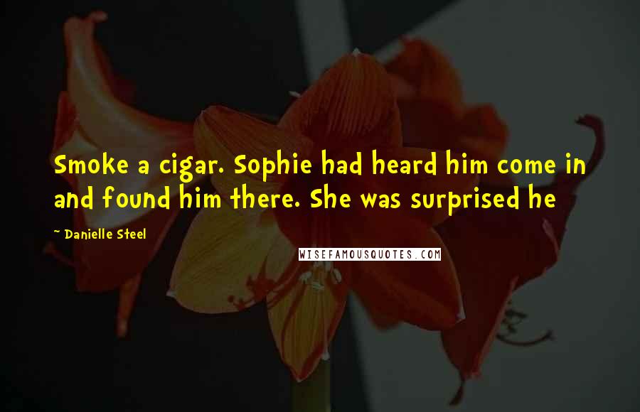 Danielle Steel Quotes: Smoke a cigar. Sophie had heard him come in and found him there. She was surprised he