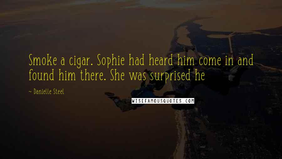 Danielle Steel Quotes: Smoke a cigar. Sophie had heard him come in and found him there. She was surprised he