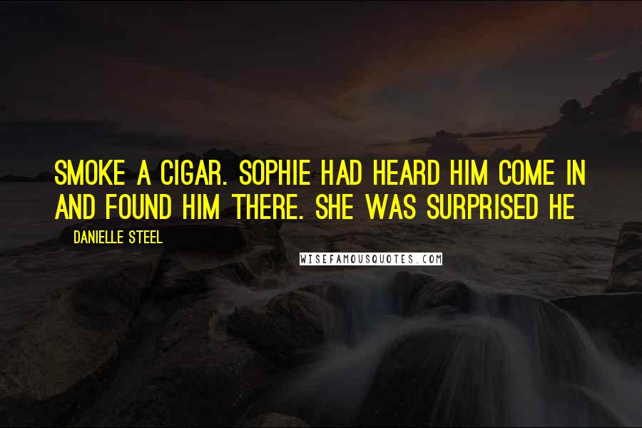 Danielle Steel Quotes: Smoke a cigar. Sophie had heard him come in and found him there. She was surprised he