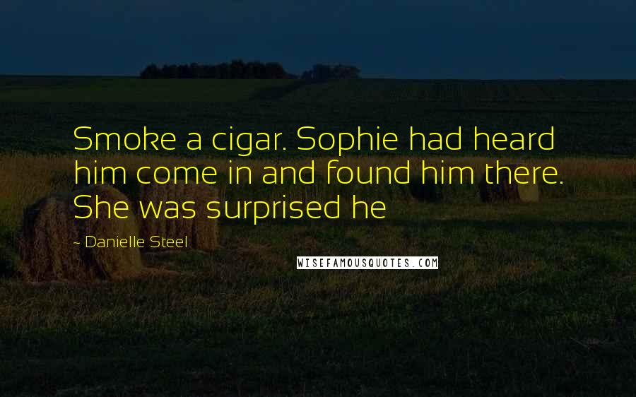 Danielle Steel Quotes: Smoke a cigar. Sophie had heard him come in and found him there. She was surprised he