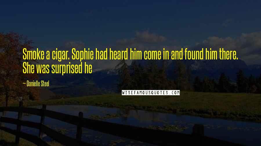 Danielle Steel Quotes: Smoke a cigar. Sophie had heard him come in and found him there. She was surprised he