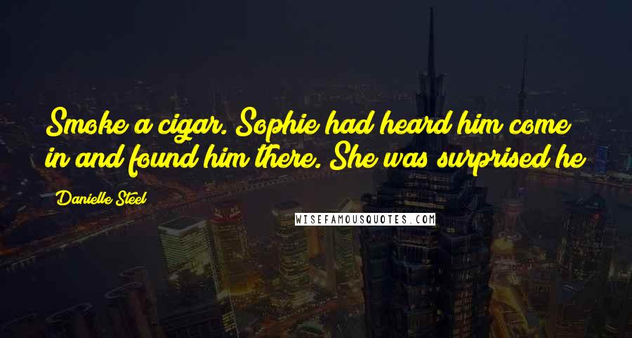 Danielle Steel Quotes: Smoke a cigar. Sophie had heard him come in and found him there. She was surprised he