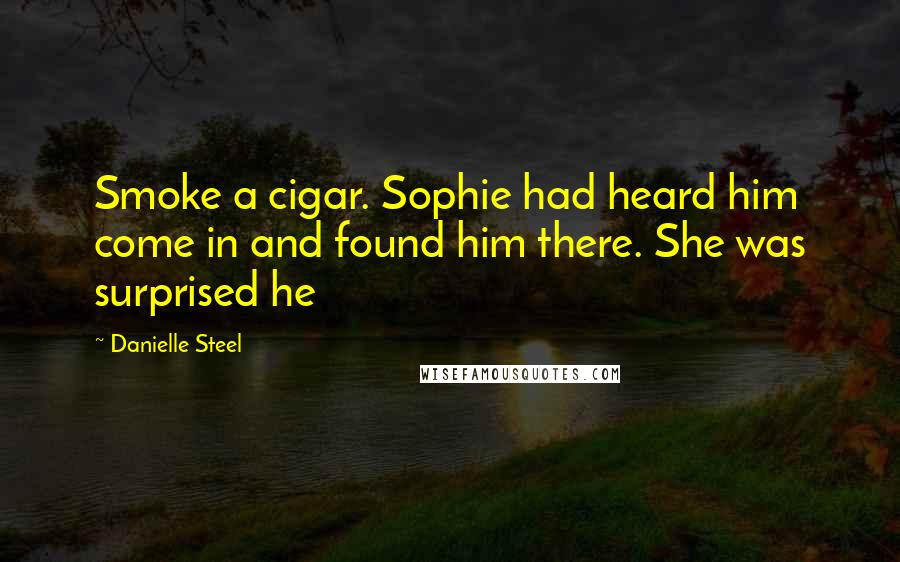 Danielle Steel Quotes: Smoke a cigar. Sophie had heard him come in and found him there. She was surprised he