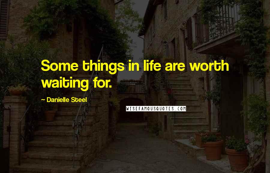 Danielle Steel Quotes: Some things in life are worth waiting for.
